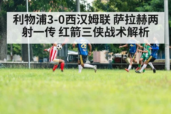 利物浦3-0西汉姆联 萨拉赫两射一传 红箭三侠战术解析