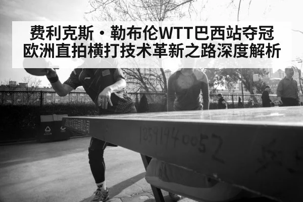 费利克斯·勒布伦WTT巴西站夺冠 欧洲直拍横打技术革新之路深度解析