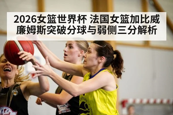 2026女篮世界杯 法国女篮加比威廉姆斯突破分球与弱侧三分解析