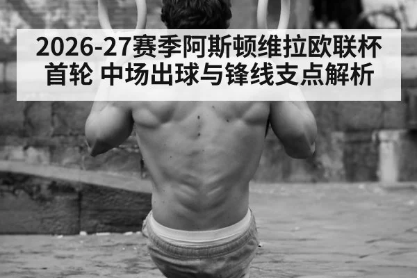 2026-27赛季阿斯顿维拉欧联杯首轮 中场出球与锋线支点解析