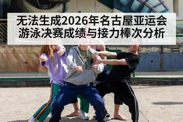 无法生成2026年名古屋亚运会游泳决赛成绩与接力棒次分析