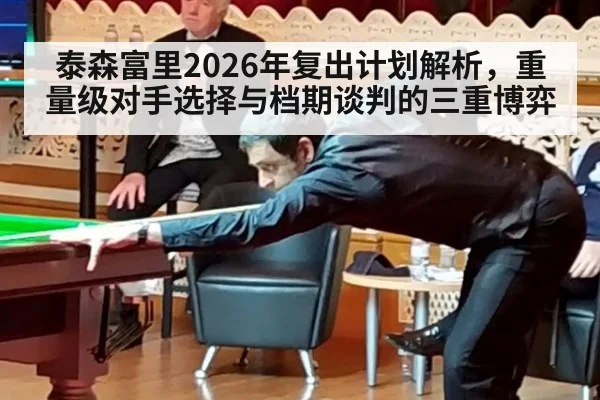 泰森富里2026年复出计划解析，重量级对手选择与档期谈判的三重博弈